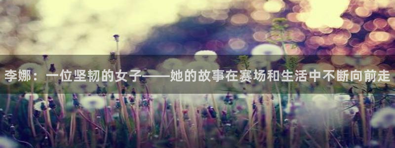 球客岛：李娜：一位坚韧的女子——她的故事在赛场和生活中不断向前走
